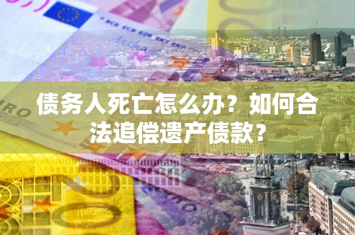 武汉债务人死亡怎么办？如何合法追偿遗产债款？