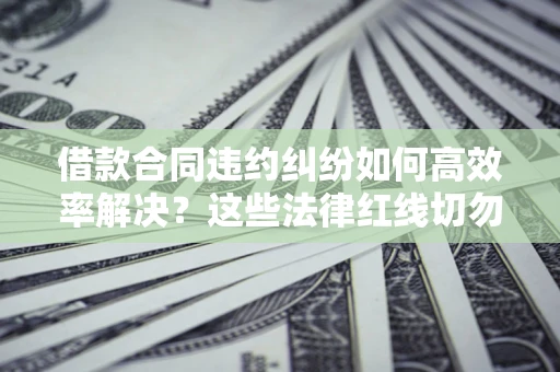 武汉借款合同违约纠纷如何高效率解决？这些法律红线切勿触碰