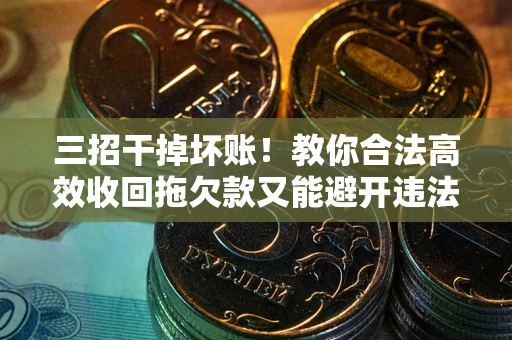 武汉三招干掉坏账！教你合法高效收回拖欠款又能避开违法雷区