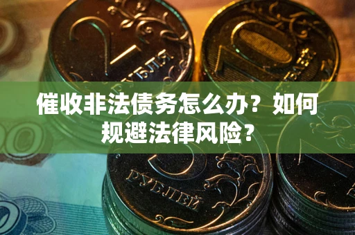 武汉催收非法债务怎么办？如何规避法律风险？