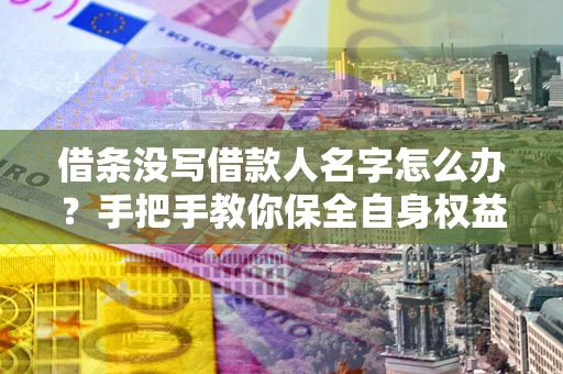 武汉借条没写借款人名字怎么办？手把手教你保全自身权益