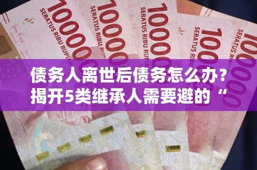 武汉债务人离世后债务怎么办？揭开5类继承人需要避的“坑”