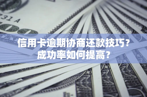 武汉信用卡逾期协商还款技巧？成功率如何提高？