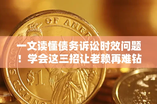 武汉一文读懂债务诉讼时效问题！学会这三招让老赖再难钻空子
