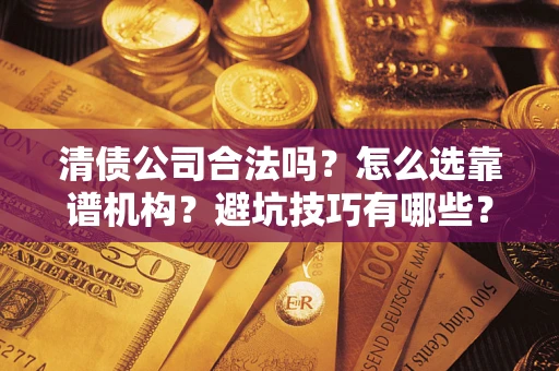 武汉清债公司合法吗？怎么选靠谱机构？避坑技巧有哪些？