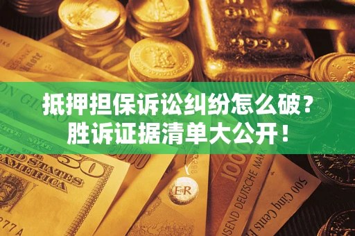 武汉抵押担保诉讼纠纷怎么破？胜诉证据清单大公开！