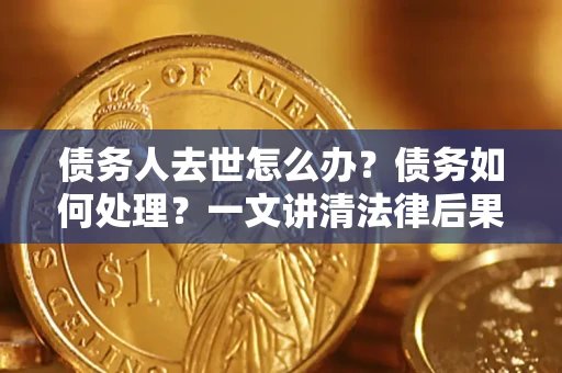 武汉债务人去世怎么办？债务如何处理？一文讲清法律后果