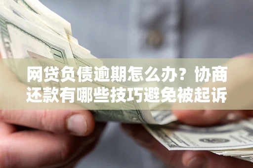 武汉网贷负债逾期怎么办？协商还款有哪些技巧避免被起诉？