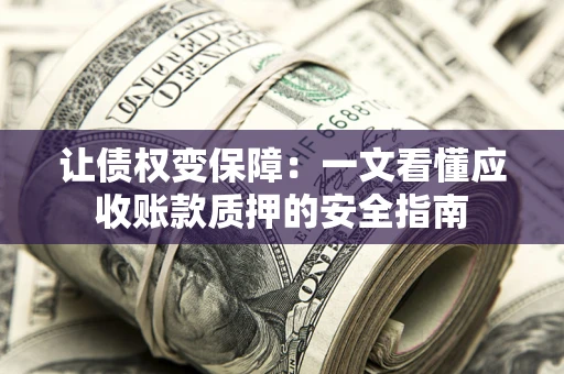 武汉让债权变保障：一文看懂应收账款质押的安全指南