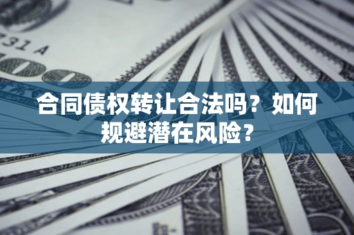 武汉合同债权转让合法吗?如何规避潜在风险? 武汉合同债权转让合法吗?如何规避潜在风险?