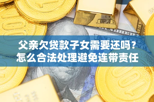 武汉父亲欠贷款子女需要还吗？怎么合法处理避免连带责任？