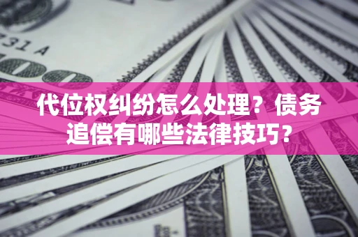武汉代位权纠纷怎么处理？债务追偿有哪些法律技巧？