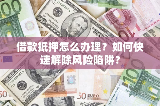 武汉借款抵押怎么办理？如何快速解除风险陷阱？