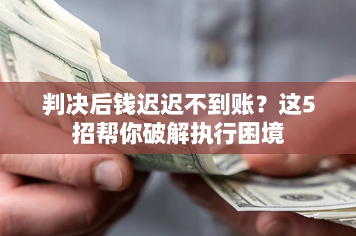 武汉判决后钱迟迟不到账？这5招帮你破解执行困境