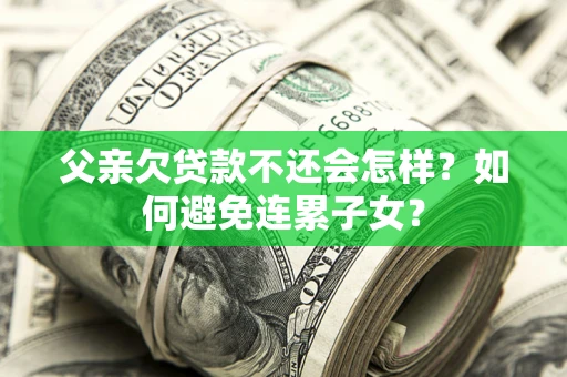 武汉父亲欠贷款不还会怎样？如何避免连累子女？