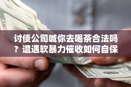武汉讨债公司喊你去喝茶合法吗？遭遇软暴力催收如何自保？