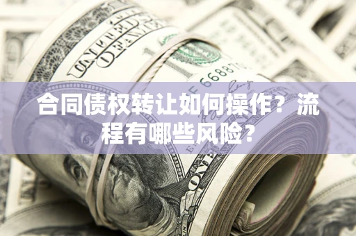 武汉合同债权转让如何操作？流程有哪些风险？