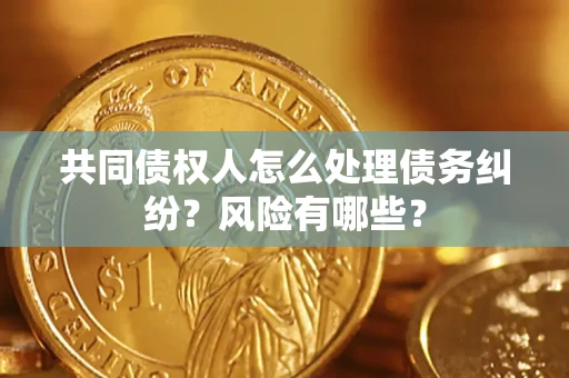 武汉共同债权人怎么处理债务纠纷？风险有哪些？