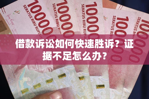 武汉借款诉讼如何快速胜诉？证据不足怎么办？