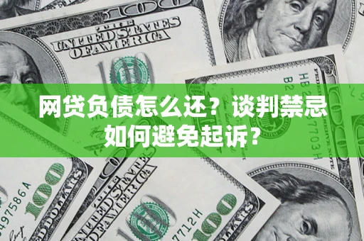 武汉网贷负债怎么还？谈判禁忌如何避免起诉？