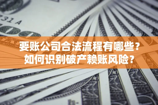 武汉要账公司合法流程有哪些？如何识别破产赖账风险？