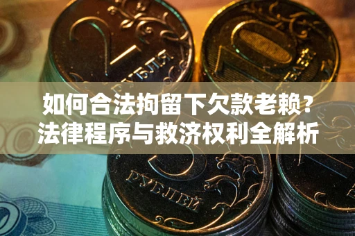 武汉如何合法拘留下欠款老赖？法律程序与救济权利全解析
