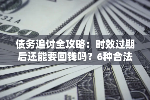 武汉债务追讨全攻略：时效过期后还能要回钱吗？6种合法手段助你维权