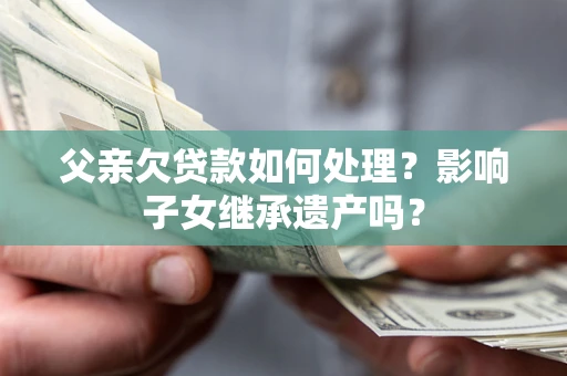 武汉父亲欠贷款如何处理?影响子女继承遗产吗? 武汉父亲欠贷款如何处理?影响子女继承遗产吗?