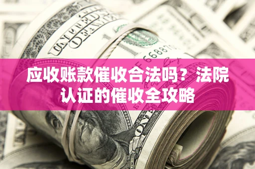 武汉应收账款催收合法吗？法院认证的催收全攻略