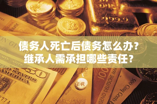 武汉债务人死亡后债务怎么办？继承人需承担哪些责任？
