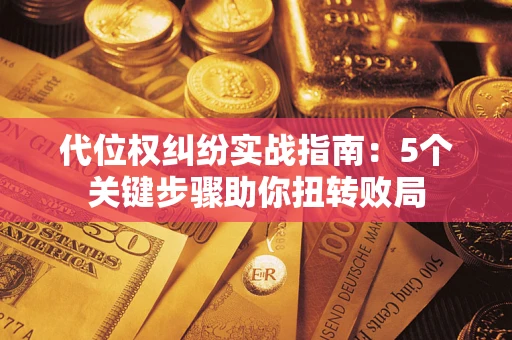 武汉代位权纠纷实战指南：5个关键步骤助你扭转败局