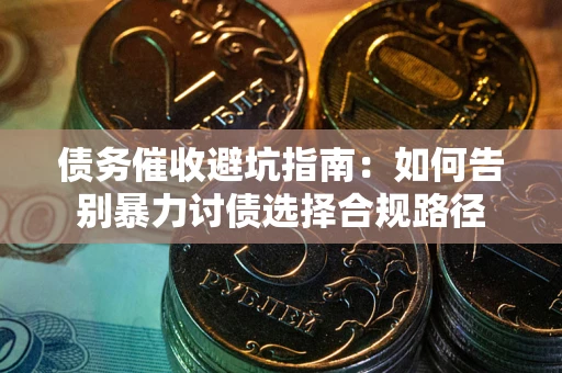 武汉债务催收避坑指南：如何告别暴力讨债选择合规路径