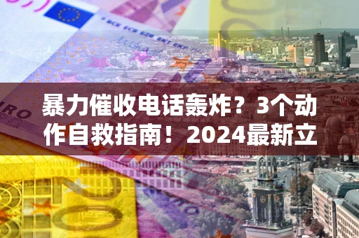 武汉暴力催收电话轰炸？3个动作自救指南！2024最新立案标准全解析