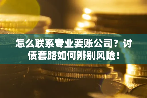 武汉怎么联系专业要账公司？讨债套路如何辨别风险！