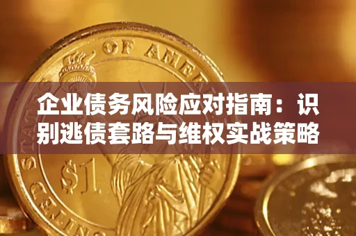 武汉企业债务风险应对指南：识别逃债套路与维权实战策略