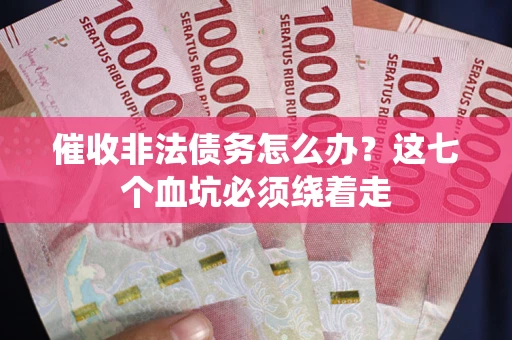 武汉催收非法债务怎么办？这七个血坑必须绕着走
