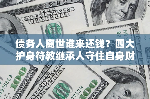 武汉债务人离世谁来还钱？四大护身符教继承人守住自身财产