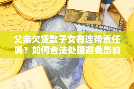 武汉父亲欠贷款子女有连带责任吗？如何合法处理避免影响？