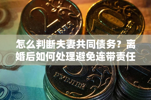 武汉怎么判断夫妻共同债务？离婚后如何处理避免连带责任？