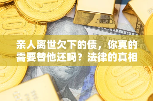 武汉亲人离世欠下的债，你真的需要替他还吗？法律的真相或许与你想的不一样